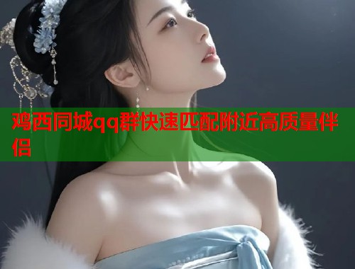 鸡西同城qq群快速匹配附近高质量伴侣