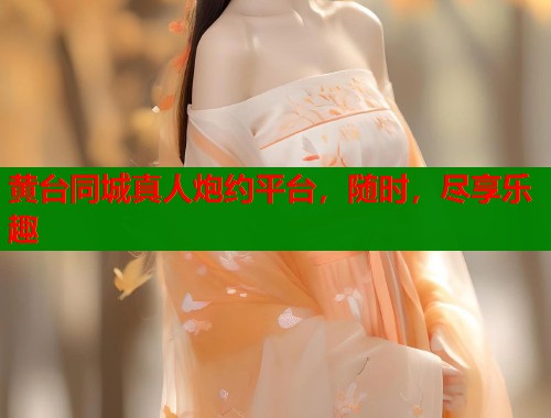 黄台同城真人炮约平台，随时，尽享乐趣