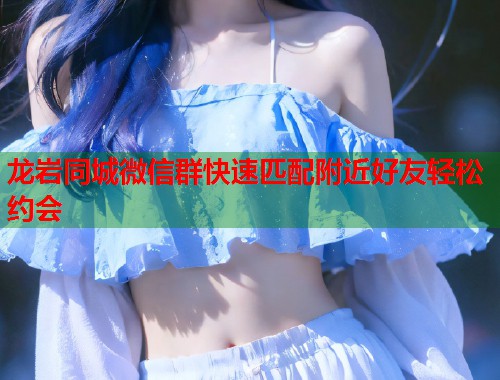 龙岩同城微信群快速匹配附近好友轻松约会