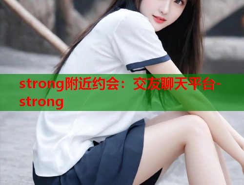 strong附近约会：交友聊天平台-strong