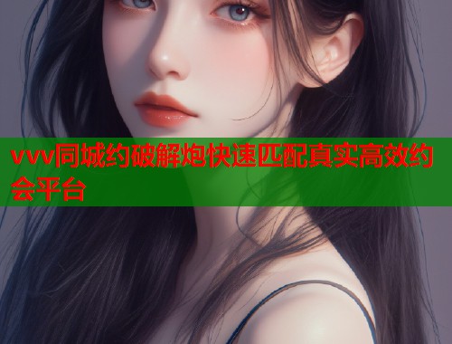 vvv同城约破解炮快速匹配真实高效约会平台  第1张