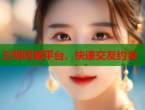 三明同城平台，快速交友约会