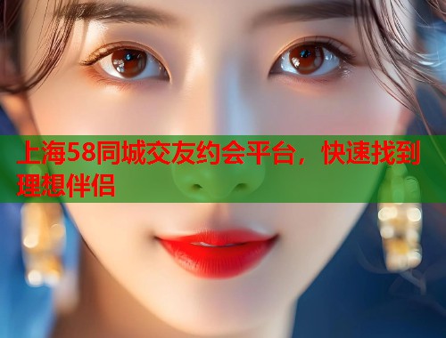 上海58同城交友约会平台，快速找到理想伴侣