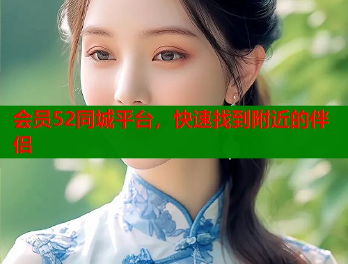 会员52同城平台，快速找到附近的伴侣