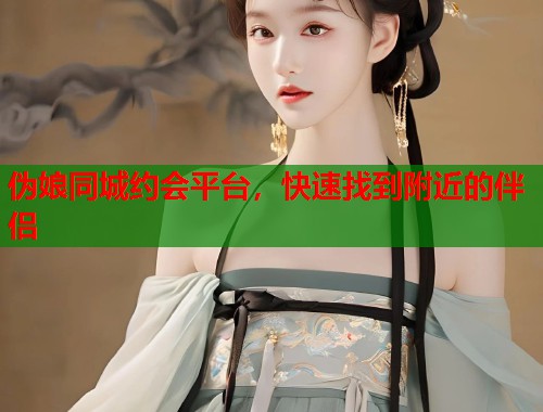 伪娘同城约会平台，快速找到附近的伴侣