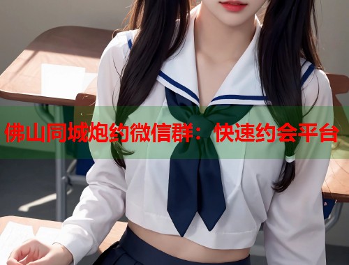 佛山同城炮约微信群：快速约会平台