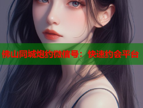 佛山同城炮约微信号：快速约会平台