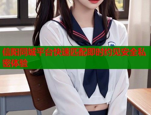 信阳同城平台快速匹配即时约见安全私密体验