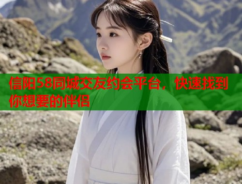 信阳58同城交友约会平台，快速找到你想要的伴侣