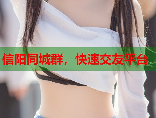 信阳同城群，快速交友平台