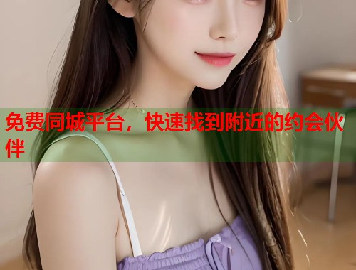 免费同城平台，快速找到附近的约会伙伴