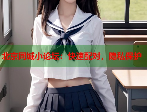 北京同城小论坛：快速配对，隐私保护  第2张