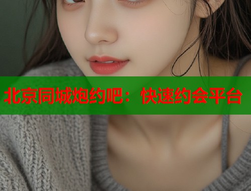 北京同城炮约吧：快速约会平台