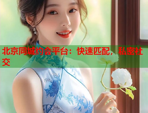 北京同城约会平台：快速匹配，私密社交