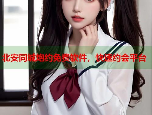 北安同城炮约免费软件，快速约会平台