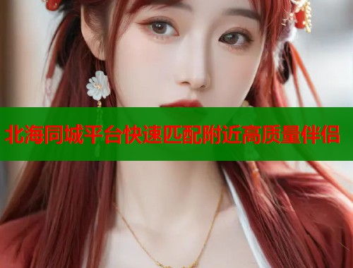 北海同城平台快速匹配附近高质量伴侣  第2张