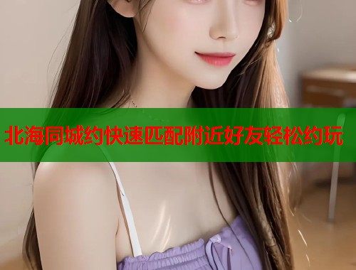 北海同城约快速匹配附近好友轻松约玩