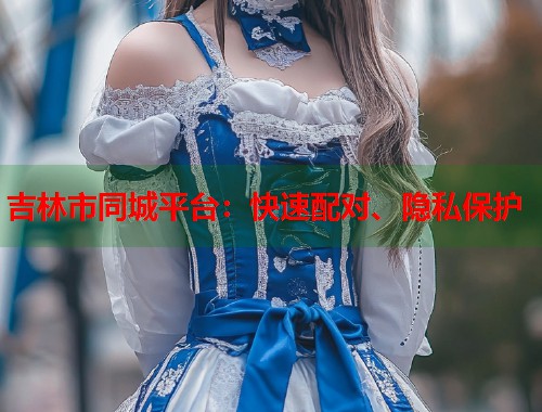 吉林市同城平台：快速配对、隐私保护