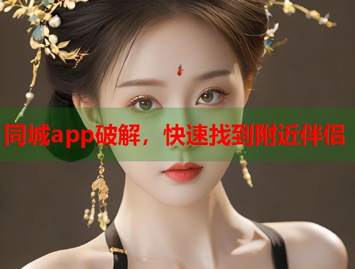 同城app破解，快速找到附近伴侣
