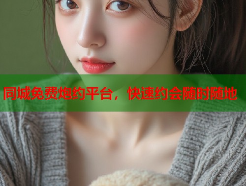 同城免费炮约平台，快速约会随时随地