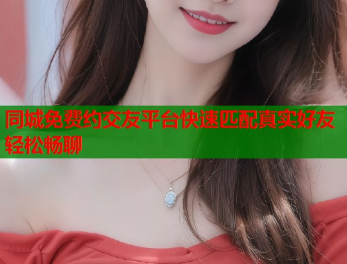 同城免费约交友平台快速匹配真实好友轻松畅聊