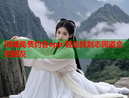 同城免费约会app 轻松找到志同道合的朋友