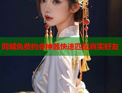 同城免费约会神器快速匹配真实好友