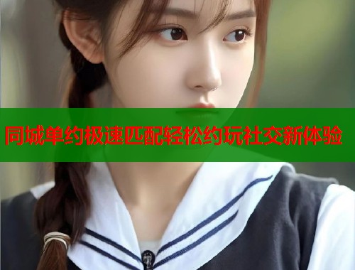 同城单约极速匹配轻松约玩社交新体验