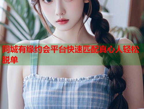 同城有缘约会平台快速匹配真心人轻松脱单