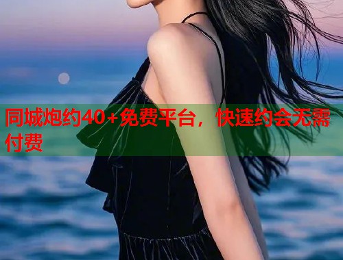 同城炮约40+免费平台，快速约会无需付费