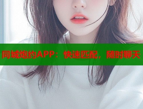 同城炮约APP：快速匹配，随时聊天