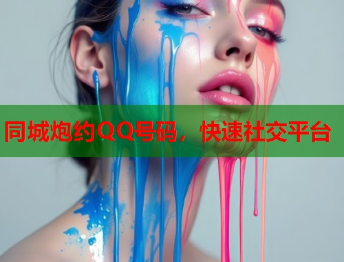 同城炮约QQ号码，快速社交平台