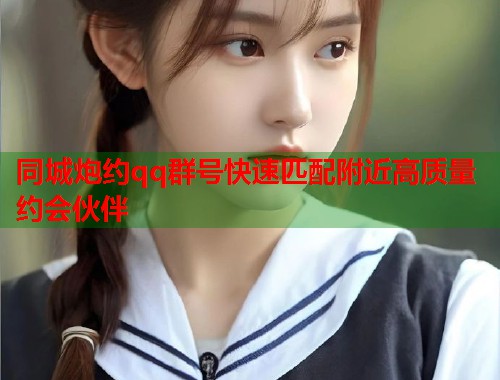 同城炮约qq群号快速匹配附近高质量约会伙伴
