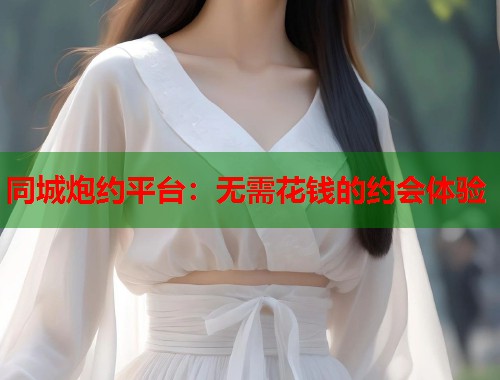 同城炮约平台：无需花钱的约会体验