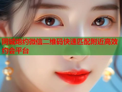 同城炮约微信二维码快速匹配附近高效约会平台