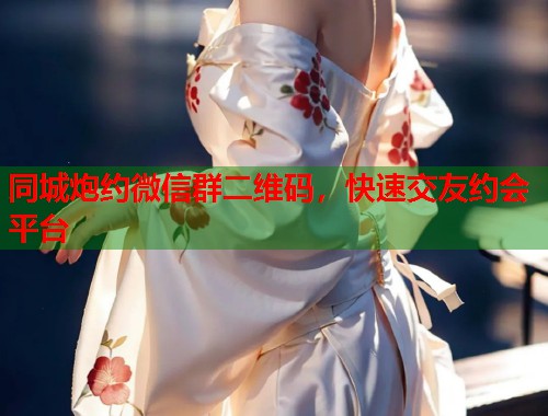 同城炮约微信群二维码，快速交友约会平台