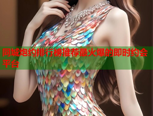 同城炮约排行榜推荐最火爆的即时约会平台