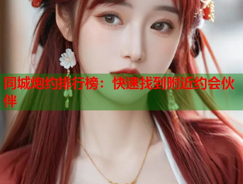 同城炮约排行榜：快速找到附近约会伙伴