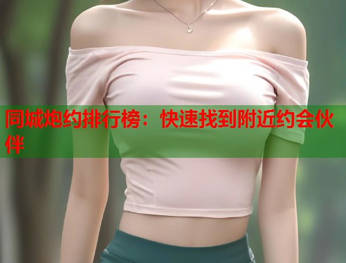 同城炮约排行榜：快速找到附近约会伙伴  第2张