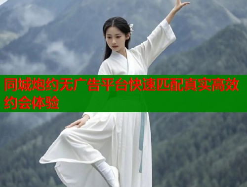 同城炮约无广告平台快速匹配真实高效约会体验