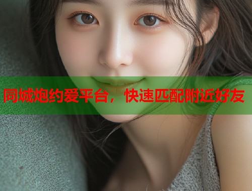 同城炮约爱平台，快速匹配附近好友