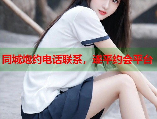 同城炮约电话联系，遂平约会平台