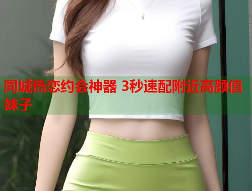 同城热恋约会神器 3秒速配附近高颜值妹子