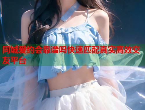 同城爱约会靠谱吗快速匹配真实高效交友平台