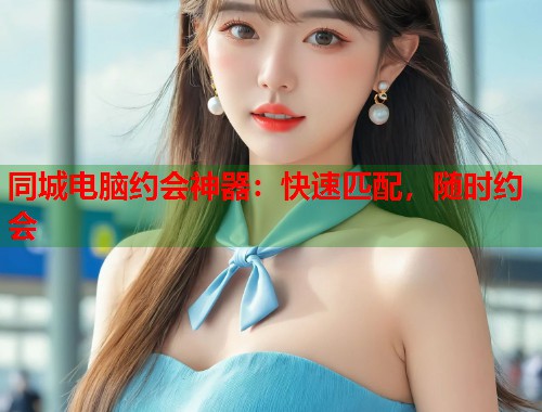 同城电脑约会神器：快速匹配，随时约会