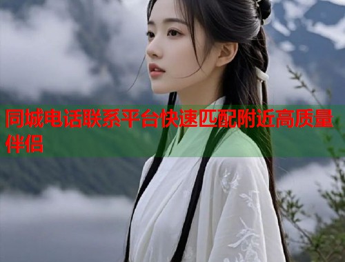 同城电话联系平台快速匹配附近高质量伴侣