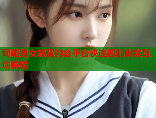 同城男女寂寞约会平台快速匹配真实互动体验