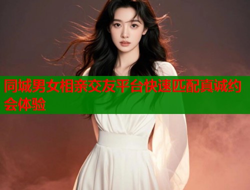 同城男女相亲交友平台快速匹配真诚约会体验