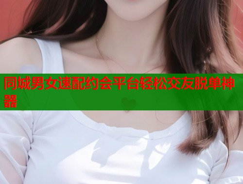 同城男女速配约会平台轻松交友脱单神器
