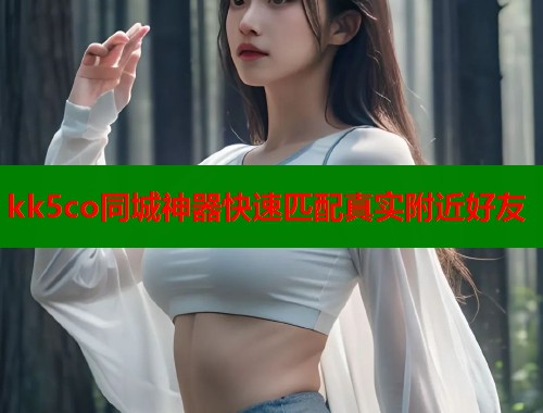 kk5co同城神器快速匹配真实附近好友